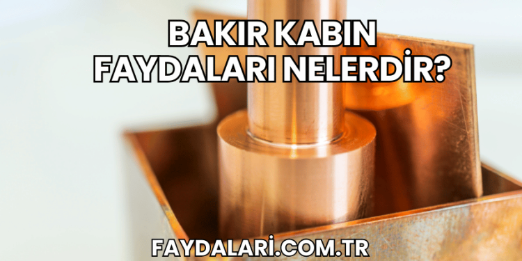 Bakır Kabın Faydaları Nelerdir?