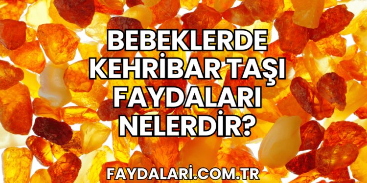 Bebeklerde Kehribar Taşı Faydaları Nelerdir?
