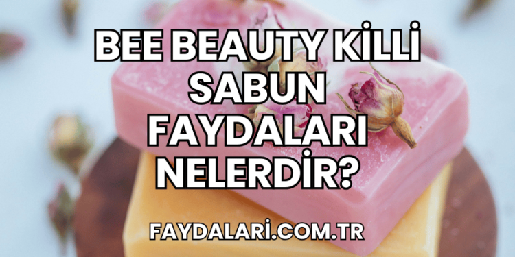 Bee Beauty Killi Sabun Faydaları Nelerdir?