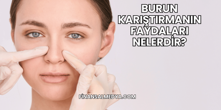 Burun Karıştırmanın Faydaları Nelerdir?