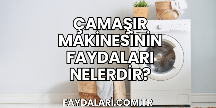 Çamaşır Makinesinin Faydaları Nelerdir?