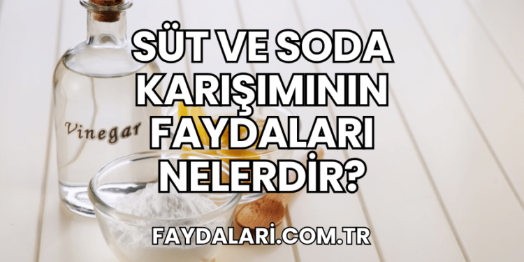 Süt ve Soda Karışımının Faydaları Nelerdir?