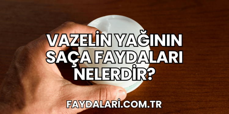 Vazelin Yağının Saça Faydaları Nelerdir?