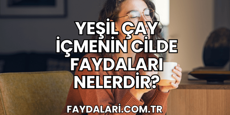 Yeşil Çay İçmenin Cilde Faydaları Nelerdir?