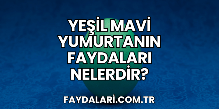 Yeşil Mavi Yumurtanın Faydaları Nelerdir?