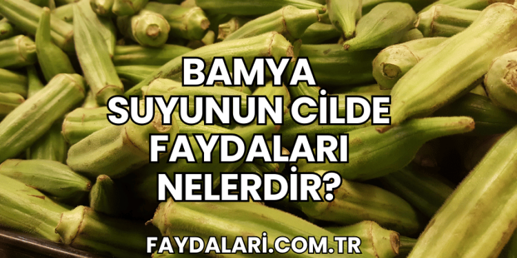Bamya Suyunun Cilde Faydaları Nelerdir?