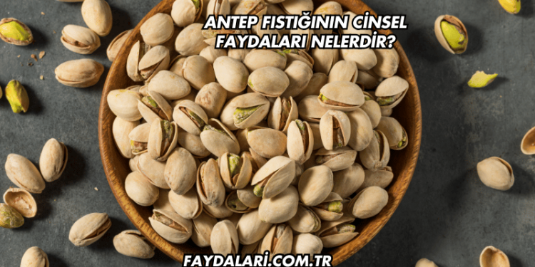 Antep Fıstığının Cinsel Faydaları Nelerdir?