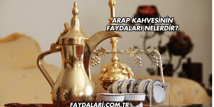 Arap Kahvesinin Faydaları Nelerdir?