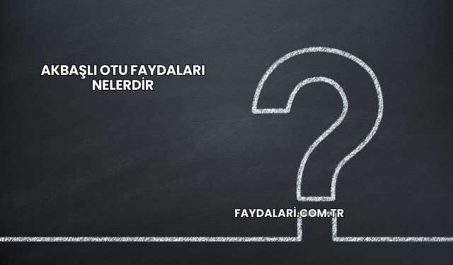 Akbaşlı Otu Faydaları Nelerdir