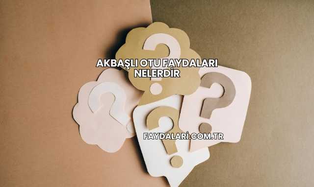 Akbaşlı Otu Faydaları Nelerdir