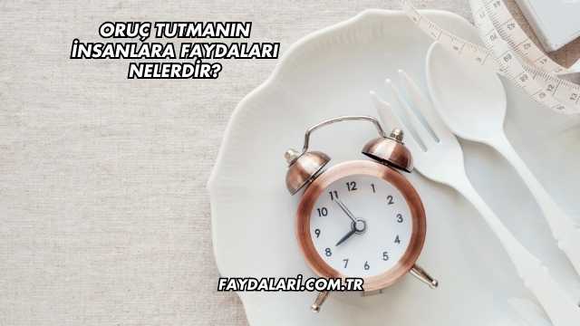 Oruç Tutmanın İnsanlara Faydaları Nelerdir?