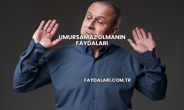 Umursamaz Olmanın Faydaları