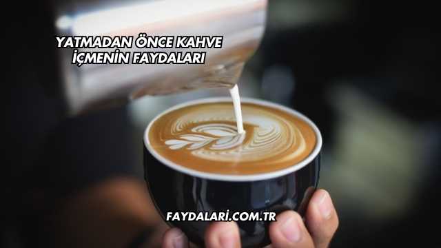 Yatmadan Önce Kahve İçmenin Faydaları
