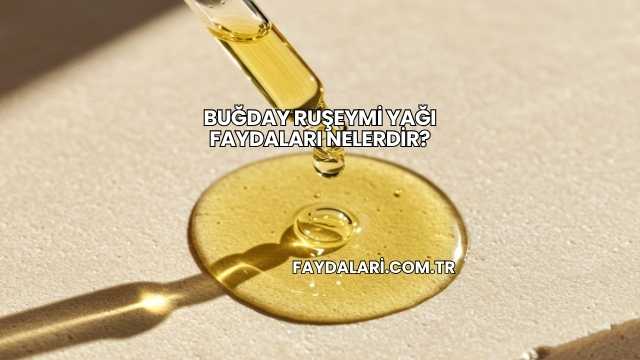 Buğday Ruşeymi Yağı Faydaları Nelerdir?