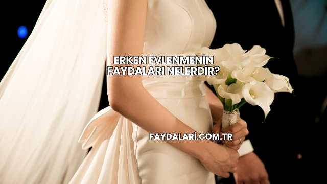 Erken Evlenmenin Faydaları Nelerdir?