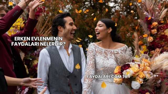 Erken Evlenmenin Faydaları Nelerdir?