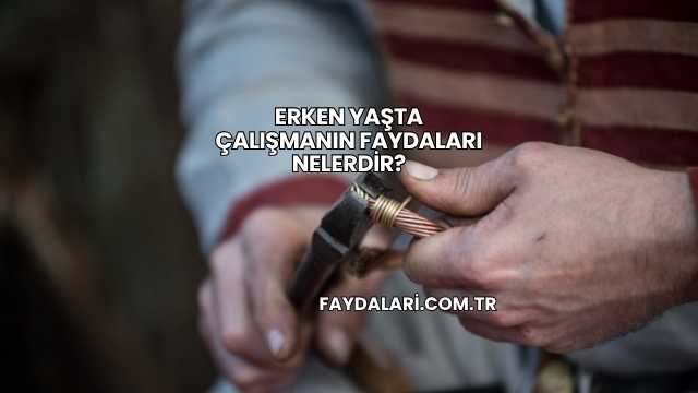 Erken Yaşta Çalışmanın Faydaları Nelerdir?