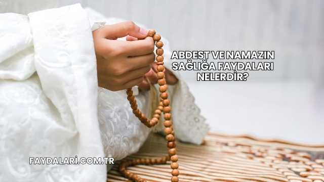 Abdest ve Namazın Sağlığa Faydaları Nelerdir?