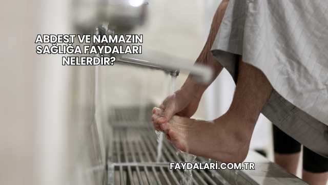 Abdest ve Namazın Sağlığa Faydaları Nelerdir?