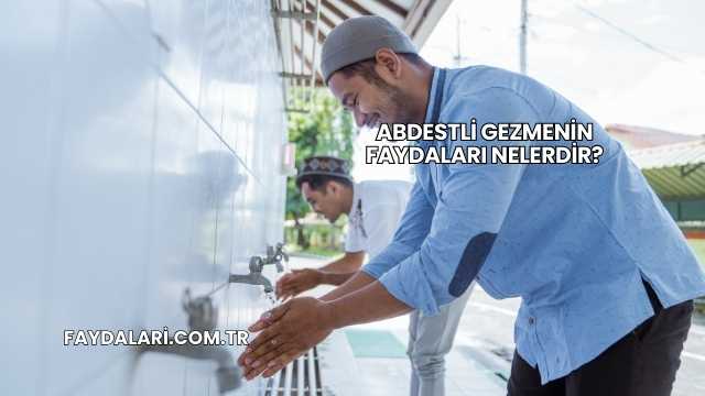 Abdestli Gezmenin Faydaları Nelerdir?
