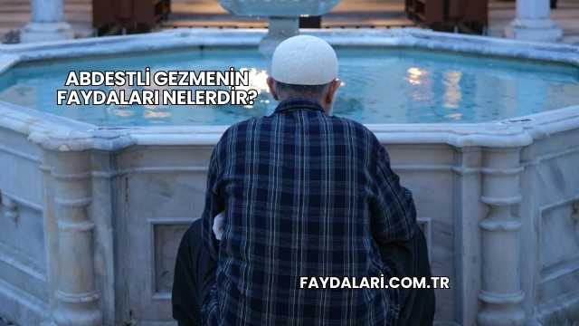 Abdestli Gezmenin Faydaları Nelerdir?