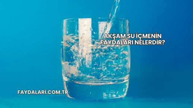 Akşam Su İçmenin Faydaları Nelerdir?