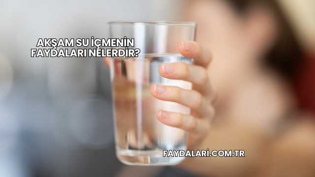 Akşam Su İçmenin Faydaları Nelerdir?