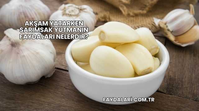 Akşam Yatarken Sarımsak Yutmanın Faydaları Nelerdir?