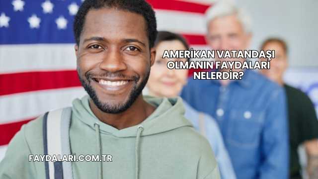 Amerikan Vatandaşı Olmanın Faydaları Nelerdir?