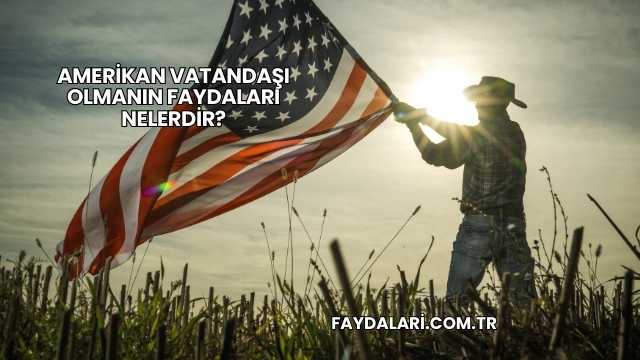 Amerikan Vatandaşı Olmanın Faydaları Nelerdir?