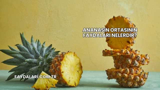 Ananasın Ortasının Faydaları Nelerdir?