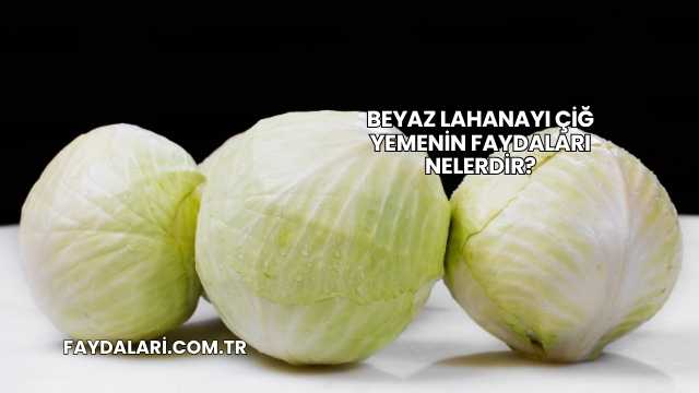 Beyaz Lahanayı Çiğ Yemenin Faydaları Nelerdir?
