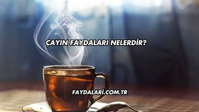 Çayın Faydaları Nelerdir?