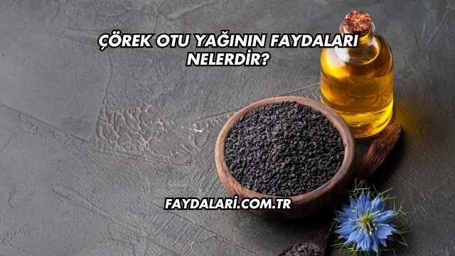 Çörek Otu Yağının Faydaları Nelerdir?