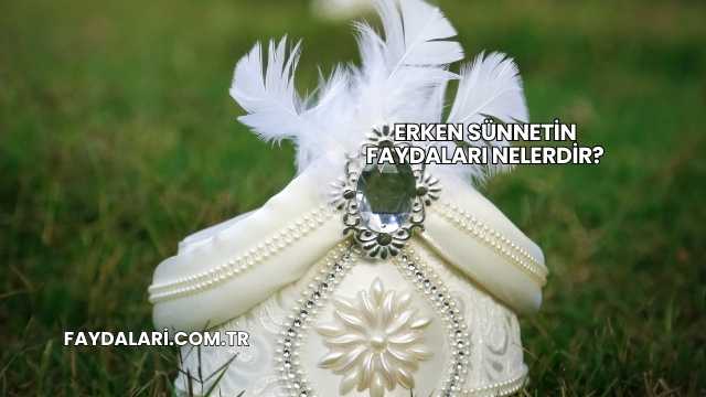 Erken Sünnetin Faydaları Nelerdir?