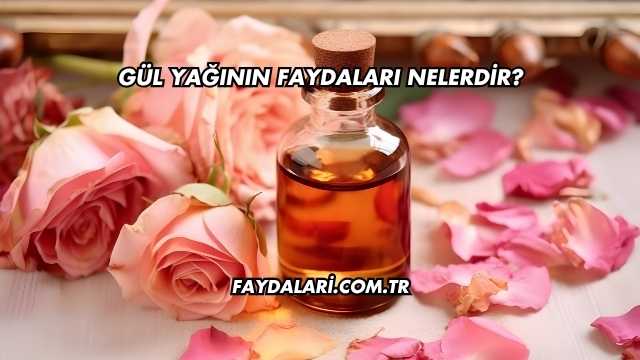 Gül Yağının Faydaları Nelerdir?