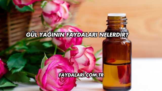 Gül Yağının Faydaları Nelerdir?