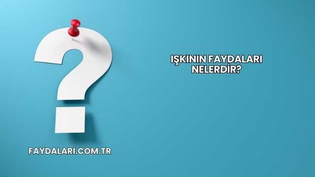 Işkının Faydaları Nelerdir?
