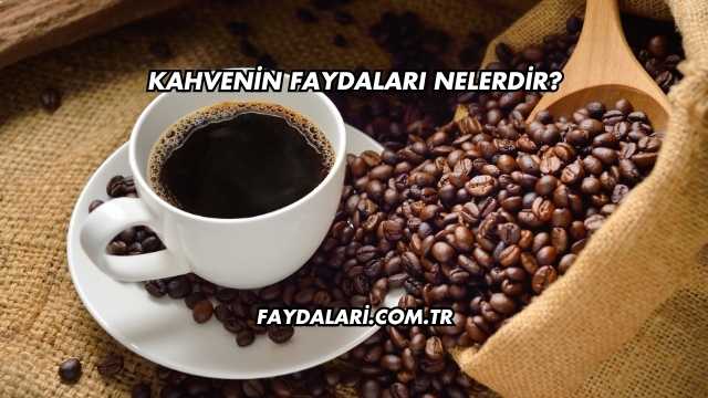 Kahvenin Faydaları Nelerdir?