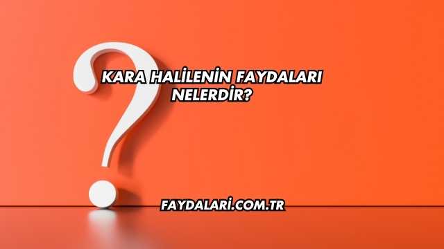 Kara Halilenin Faydaları Nelerdir?