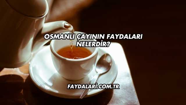 Osmanlı Çayının Faydaları Nelerdir?