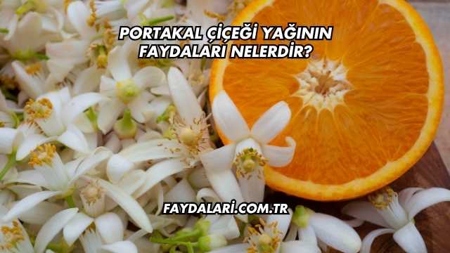 Portakal Çiçeği Yağının Faydaları Nelerdir?