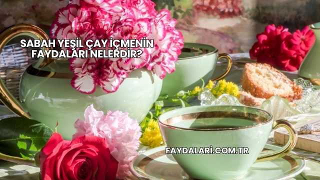 Sabah Yeşil Çay İçmenin Faydaları Nelerdir?