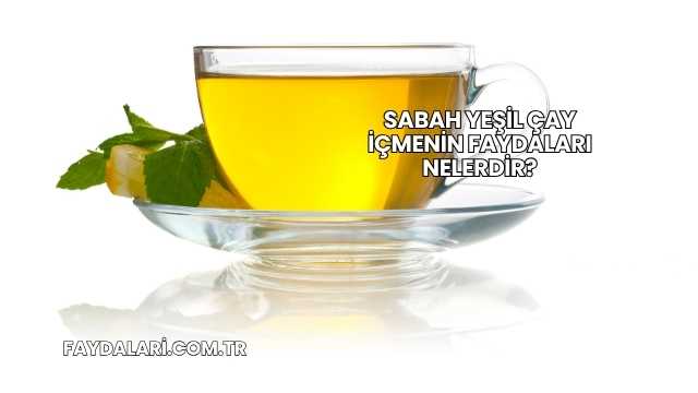 Sabah Yeşil Çay İçmenin Faydaları Nelerdir?