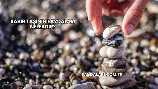 Sabır Taşının Faydaları Nelerdir?