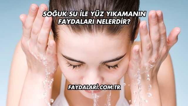 Soğuk Su İle Yüz Yıkamanın Faydaları Nelerdir?