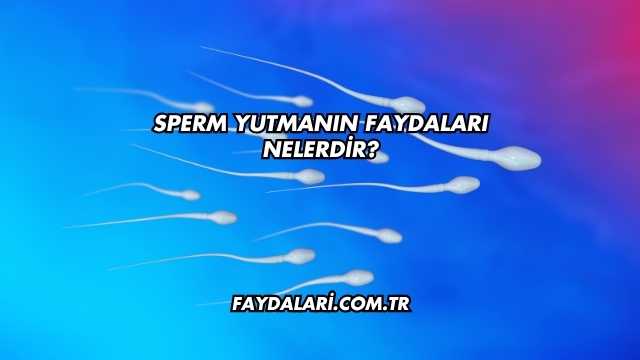 Sperm Yutmanın Faydaları Nelerdir