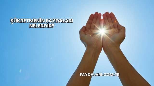 Şükretmenin Faydaları Nelerdir?