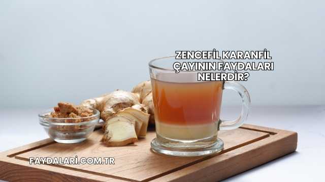 Zencefil Karanfil Çayının Faydaları Nelerdir?