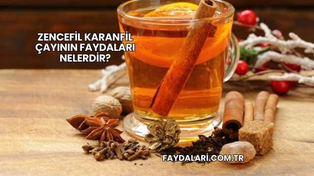 Zencefil Karanfil Çayının Faydaları Nelerdir?